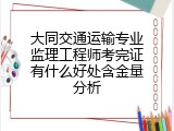 大同交通运输专业监理工程师考完证有什么好处含金量分析