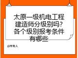 太原一级机电工程建造师分级别吗？各个级别报考条件有哪些