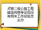 太原二级公路工程建造师想考证但没有相关工作经验怎么办