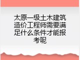 太原一级土木建筑造价工程师需要满足什么条件才能报考呢