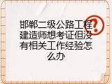 邯郸二级公路工程建造师想考证但没有相关工作经验怎么办