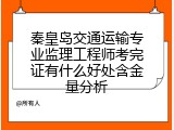秦皇岛交通运输专业监理工程师考完证有什么好处含金量分析