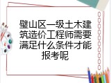 璧山区一级土木建筑造价工程师需要满足什么条件才能报考呢