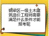 铜梁区一级土木建筑造价工程师需要满足什么条件才能报考呢