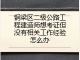 铜梁区二级公路工程建造师想考证但没有相关工作经验怎么办