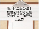 渝北区二级公路工程建造师想考证但没有相关工作经验怎么办
