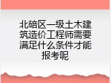 北碚区一级土木建筑造价工程师需要满足什么条件才能报考呢