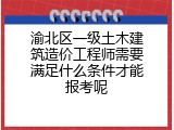 渝北区一级土木建筑造价工程师需要满足什么条件才能报考呢