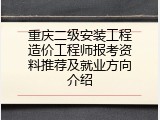 重庆二级安装工程造价工程师报考资料推荐及就业方向介绍