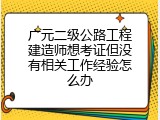 广元二级公路工程建造师想考证但没有相关工作经验怎么办