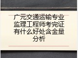 广元交通运输专业监理工程师考完证有什么好处含金量分析
