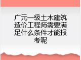 广元一级土木建筑造价工程师需要满足什么条件才能报考呢