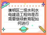崇明区二级水利水电建造工程师是否需要继续教育呢如何进行