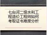 七台河二级水利工程造价工程师如何考取证书难度分析