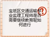 宝坻区交通运输专业监理工程师是否需要继续教育呢如何进行
