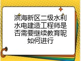滨海新区二级水利水电建造工程师是否需要继续教育呢如何进行