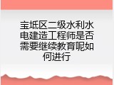 宝坻区二级水利水电建造工程师是否需要继续教育呢如何进行