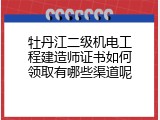 牡丹江二级机电工程建造师证书如何领取有哪些渠道呢