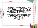 河西区二级水利水电建造工程师是否需要继续教育呢如何进行