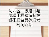 河西区一级港口与航道工程建造师在哪里报名具体报考时间介绍