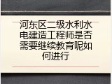 河东区二级水利水电建造工程师是否需要继续教育呢如何进行
