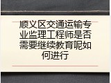 顺义区交通运输专业监理工程师是否需要继续教育呢如何进行
