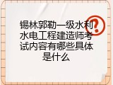 锡林郭勒一级水利水电工程建造师考试内容有哪些具体是什么