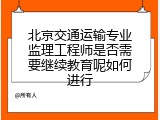北京交通运输专业监理工程师是否需要继续教育呢如何进行
