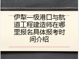 伊犁一级港口与航道工程建造师在哪里报名具体报考时间介绍