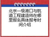 北京一级港口与航道工程建造师在哪里报名具体报考时间介绍