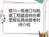 银川一级港口与航道工程建造师在哪里报名具体报考时间介绍