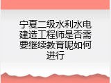 宁夏二级水利水电建造工程师是否需要继续教育呢如何进行