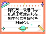 阿克苏一级港口与航道工程建造师在哪里报名具体报考时间介绍