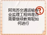阿克苏交通运输专业监理工程师是否需要继续教育呢如何进行