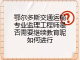 鄂尔多斯交通运输专业监理工程师是否需要继续教育呢如何进行