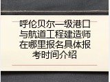 呼伦贝尔一级港口与航道工程建造师在哪里报名具体报考时间介绍