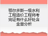 鄂尔多斯一级水利工程造价工程师考完证有什么好处含金量分析