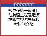 鄂尔多斯一级港口与航道工程建造师在哪里报名具体报考时间介绍