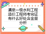 酒泉一级水利工程造价工程师考完证有什么好处含金量分析