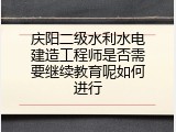庆阳二级水利水电建造工程师是否需要继续教育呢如何进行
