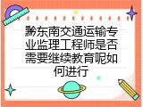 黔东南交通运输专业监理工程师是否需要继续教育呢如何进行