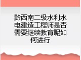 黔西南二级水利水电建造工程师是否需要继续教育呢如何进行