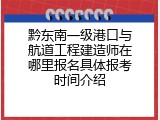 黔东南一级港口与航道工程建造师在哪里报名具体报考时间介绍