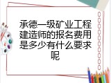 承德一级矿业工程建造师的报名费用是多少有什么要求呢