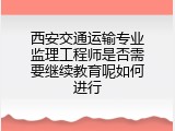西安交通运输专业监理工程师是否需要继续教育呢如何进行