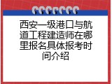 西安一级港口与航道工程建造师在哪里报名具体报考时间介绍