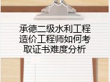 承德二级水利工程造价工程师如何考取证书难度分析