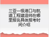 三亚一级港口与航道工程建造师在哪里报名具体报考时间介绍
