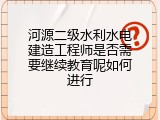 河源二级水利水电建造工程师是否需要继续教育呢如何进行