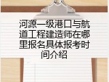 河源一级港口与航道工程建造师在哪里报名具体报考时间介绍